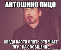 антошино лицо когда настя опять отвечает "угу." на сообщение.