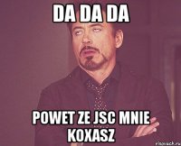 da da da powet ze jsc mnie koxasz