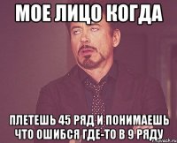 мое лицо когда плетешь 45 ряд и понимаешь что ошибся где-то в 9 ряду