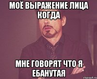 моё выражение лица когда мне говорят что я ебанутая