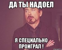 да ты надоел я специально проиграл !