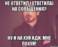 не ответил (ответила) на сообщения? ну и на хуй иди, мне похуй!