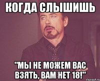 когда слышишь "мы не можем вас взять, вам нет 18!"