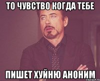 то чувство когда тебе пишет хуйню аноним