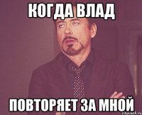 когда влад повторяет за мной