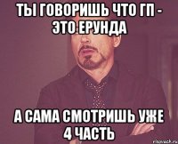 ты говоришь что гп - это ерунда а сама смотришь уже 4 часть