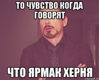 то чувство когда говорят что ярмак херня