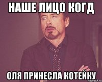 наше лицо когд оля принесла котейку