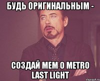 будь оригинальным - создай мем о metro last light