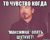 то чувство когда "максимка" опять шуткует!