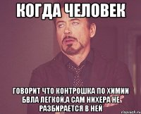 когда человек говорит что контрошка по химии бвла легкой,а сам нихера не разбирается в ней