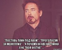  "поставь лайк под авой" , "проголосуй за меня плиз" , "а почему на аве картинка , а не твоя фотка" ...