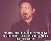  "поставь лайк под авой" , "проголосуй за меня плиз" , "а почему на аве картинка , а не твоя фотка"