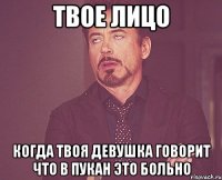 твое лицо когда твоя девушка говорит что в пукан это больно