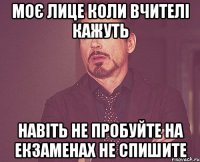 моє лице коли вчителі кажуть навіть не пробуйте на екзаменах не спишите