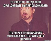 то чувство , когда твой друг-долбаеб пытается доказать что айфон лучше андройд флагмана или что на ios нету вирусов