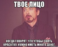 твое лицо когда говорят, что чтобы снять красотку, нужно иметь много денег