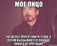 мое лицо когда все просят найти телок, а потом выебываются, вообще никого не притащив