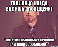 твое лицо когда видишь оповещение " artyom laschinskiy прислал вам новое сообщение "