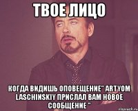 твое лицо когда видишь оповещение" artyom laschinskiy прислал вам новое сообщение "