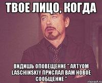 твое лицо, когда видишь оповещение " artyom laschinskiy прислал вам новое сообщение "