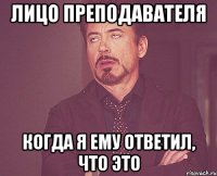 лицо преподавателя когда я ему ответил, что это