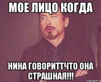 мое лицо когда нина говориттчто она страшная!!!