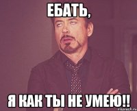 ебать, я как ты не умею!!