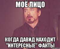 моё лицо когда давид находит "интересные" факты