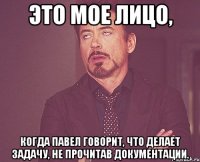 это мое лицо, когда павел говорит, что делает задачу, не прочитав документации.