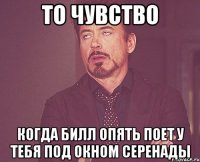 то чувство когда билл опять поет у тебя под окном серенады