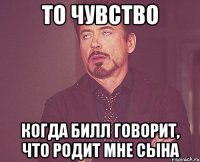 то чувство когда билл говорит, что родит мне сына