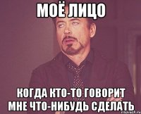 моё лицо когда кто-то говорит мне что-нибудь сделать