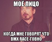 моё лицо когда мне говорят что bмх race-говно