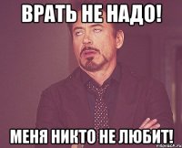 врать не надо! меня никто не любит!