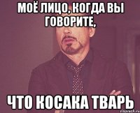 моё лицо, когда вы говорите, что косака тварь