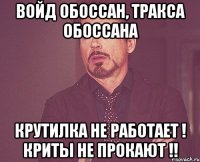 войд обоссан, тракса обоссана крутилка не работает ! криты не прокают !!