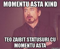 momentu asta kind teo zaibit statusuri cu momentu asta