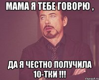 мама я тебе говорю , да я честно получила 10-тки !!!