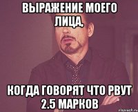 выражение моего лица, когда говорят что рвут 2.5 марков