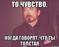 то чувство, когда говорят, что ты толстая