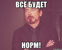 всё будет норм!