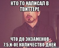 кто то написал в твиттере что до экзаменов 7,5,n-ое количество дней