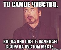 то самое чувство, когда она опять начинает ссору на пустом месте...