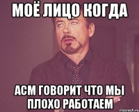 моё лицо когда асм говорит что мы плохо работаем