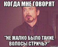 когда мне говорят "не жалко было такие волосы стричь?"