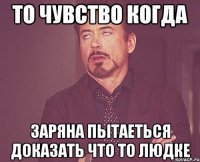 то чувство когда заряна пытаеться доказать что то людке