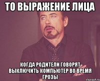 то выражение лица когда родители говорят выключить компьютер во время грозы