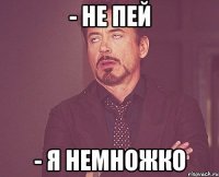 - не пей - я немножко