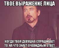 твое выражение лица когда твоя девушка спрашивает то, на что знает очевидный ответ